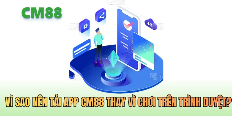 Vì sao nên tải App CM88 thay vì chơi trên trình duyệt?