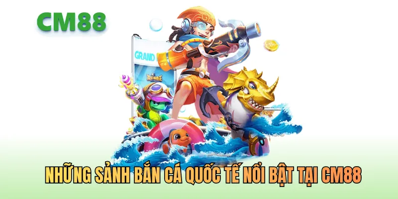 Những sảnh bắn cá quốc tế nổi bật tại CM88